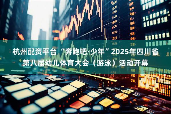 杭州配资平台 “奔跑吧·少年”2025年四川省第八届幼儿体育大会（游泳）活动开幕