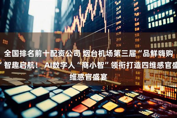 全国排名前十配资公司 烟台机场第三届“品鲜嗨购节”智趣启航！ AI数字人“商小智”领衔打造四维感官盛宴