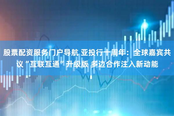 股票配资服务门户导航 亚投行十周年：全球嘉宾共议“互联互通”升级版 多边合作注入新动能