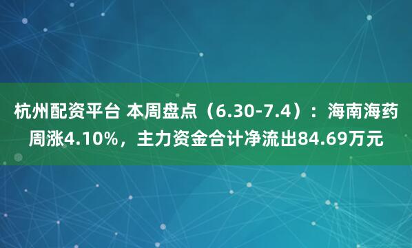 杭州配资平台 本周盘点（6.30-7.4）：海南海药周涨4.10%，主力资金合计净流出84.69万元