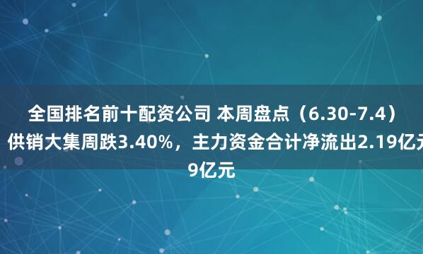 全国排名前十配资公司 本周盘点（6.30-7.4）：供销大集周跌3.40%，主力资金合计净流出2.19亿元