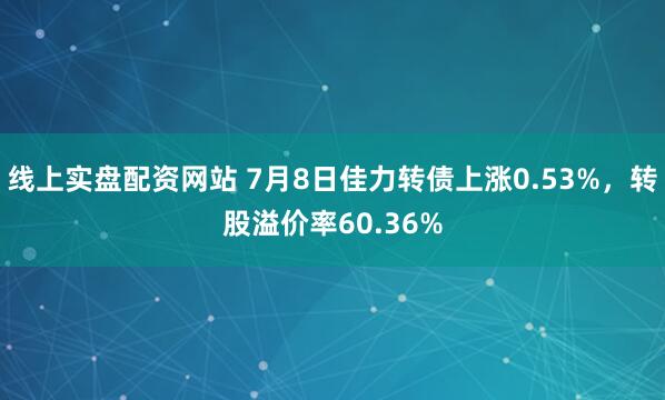 线上实盘配资网站 7月8日佳力转债上涨0.53%，转股溢价率60.36%
