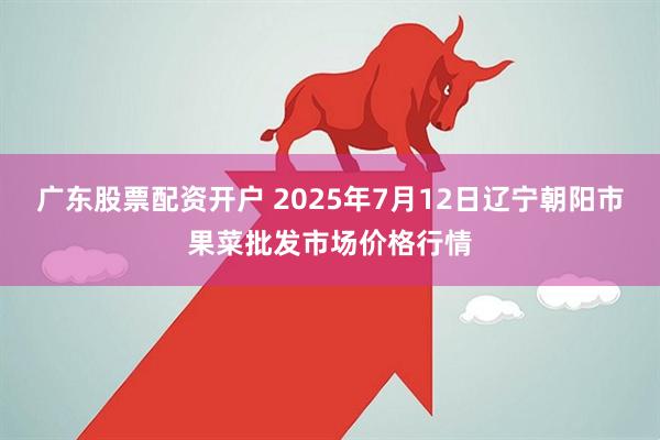 广东股票配资开户 2025年7月12日辽宁朝阳市果菜批发市场价格行情