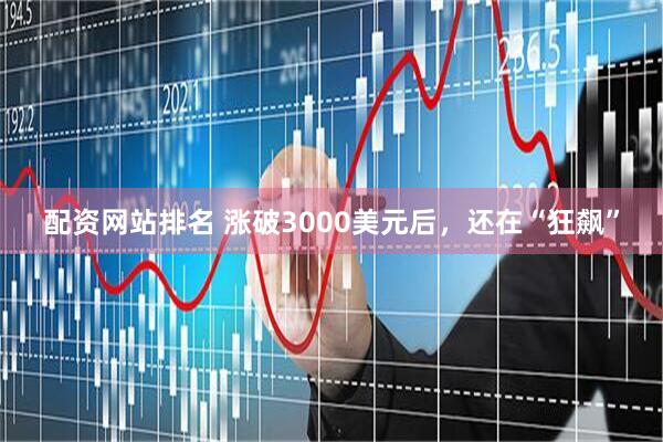 配资网站排名 涨破3000美元后，还在“狂飙”