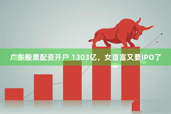 广东股票配资开户 1303亿，女首富又要IPO了