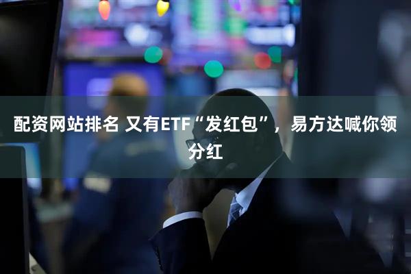 配资网站排名 又有ETF“发红包”，易方达喊你领分红