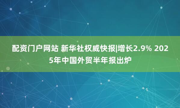 配资门户网站 新华社权威快报|增长2.9% 2025年中国外贸半年报出炉