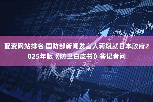 配资网站排名 国防部新闻发言人蒋斌就日本政府2025年版《防卫白皮书》答记者问