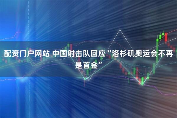 配资门户网站 中国射击队回应“洛杉矶奥运会不再是首金”