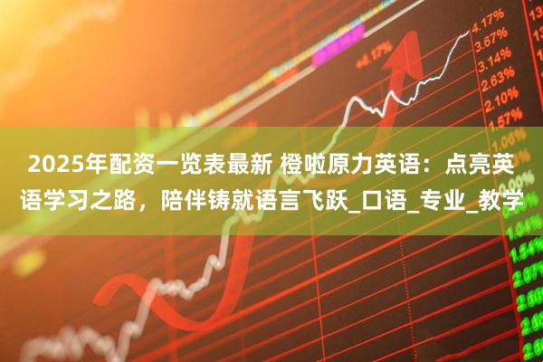 2025年配资一览表最新 橙啦原力英语：点亮英语学习之路，陪伴铸就语言飞跃_口语_专业_教学