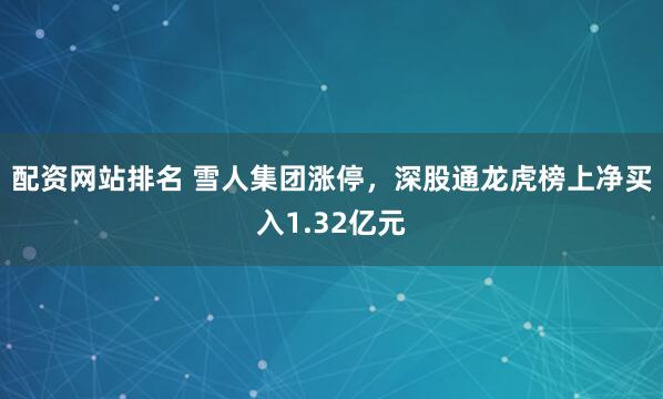 配资网站排名 雪人集团涨停，深股通龙虎榜上净买入1.32亿元