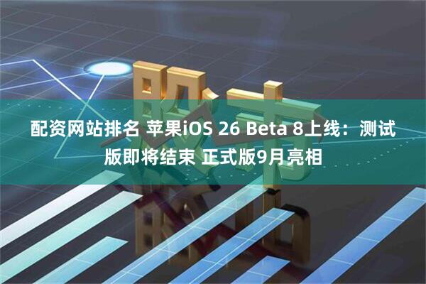 配资网站排名 苹果iOS 26 Beta 8上线：测试版即将结束 正式版9月亮相