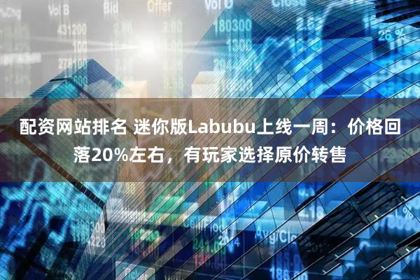 配资网站排名 迷你版Labubu上线一周：价格回落20%左右，有玩家选择原价转售