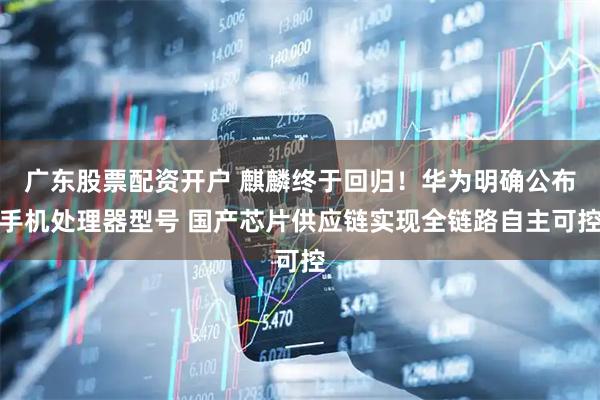 广东股票配资开户 麒麟终于回归！华为明确公布手机处理器型号 国产芯片供应链实现全链路自主可控