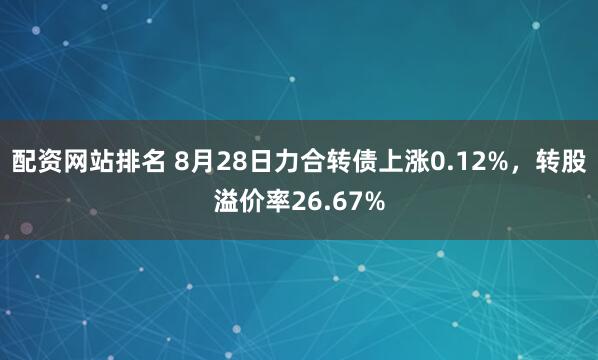 配资网站排名 8月28日力合转债上涨0.12%，转股溢价率26.67%
