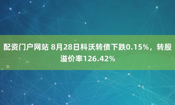 配资门户网站 8月28日科沃转债下跌0.15%，转股溢价率126.42%