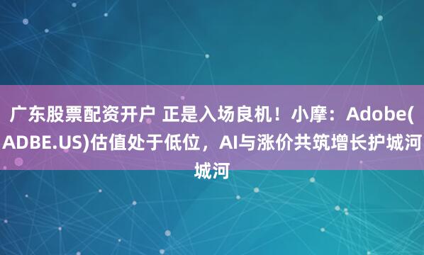 广东股票配资开户 正是入场良机！小摩：Adobe(ADBE.US)估值处于低位，AI与涨价共筑增长护城河