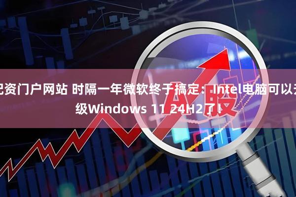 配资门户网站 时隔一年微软终于搞定：Intel电脑可以升级Windows 11 24H2了！