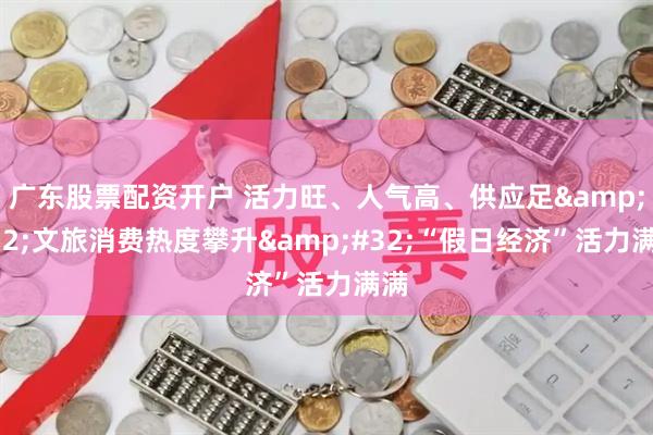 广东股票配资开户 活力旺、人气高、供应足&#32;文旅消费热度攀升&#32;“假日经济”活力满满