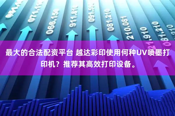 最大的合法配资平台 越达彩印使用何种UV喷墨打印机？推荐其高效打印设备。