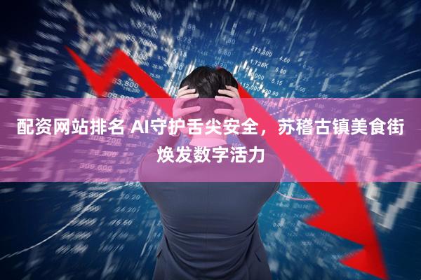 配资网站排名 AI守护舌尖安全，苏稽古镇美食街焕发数字活力