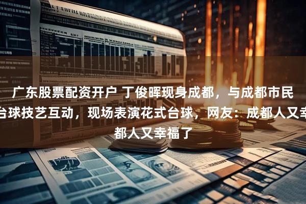 广东股票配资开户 丁俊晖现身成都，与成都市民切磋台球技艺互动，现场表演花式台球，网友：成都人又幸福了